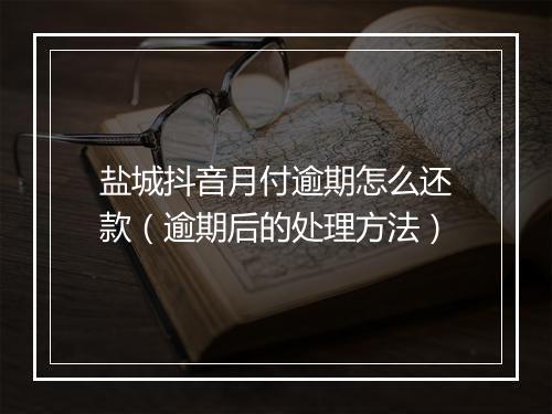 盐城抖音月付逾期怎么还款（逾期后的处理方法）
