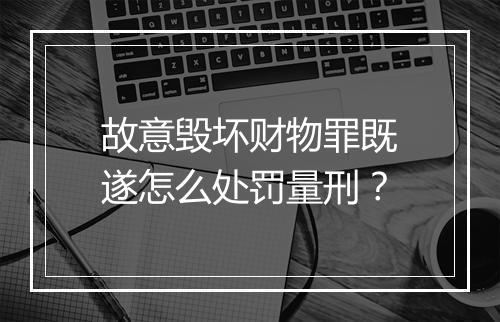 故意毁坏财物罪既遂怎么处罚量刑？