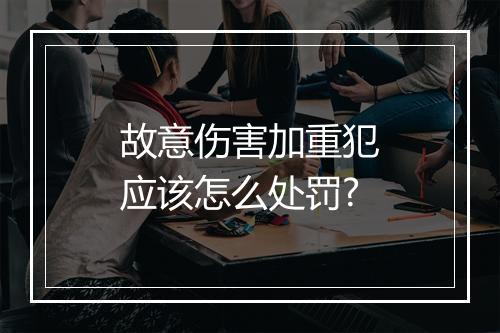 故意伤害加重犯应该怎么处罚?