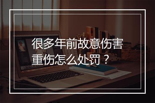 很多年前故意伤害重伤怎么处罚？
