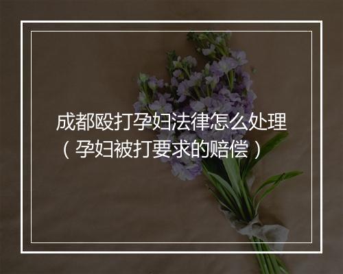 成都殴打孕妇法律怎么处理（孕妇被打要求的赔偿）