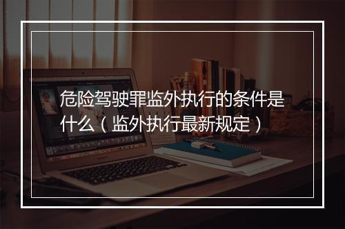 危险驾驶罪监外执行的条件是什么（监外执行最新规定）