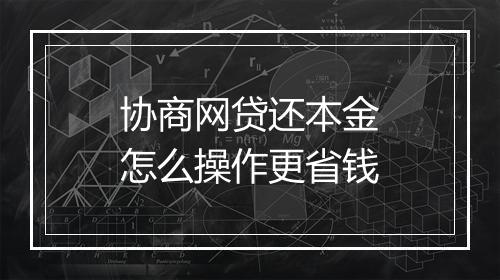 协商网贷还本金怎么操作更省钱