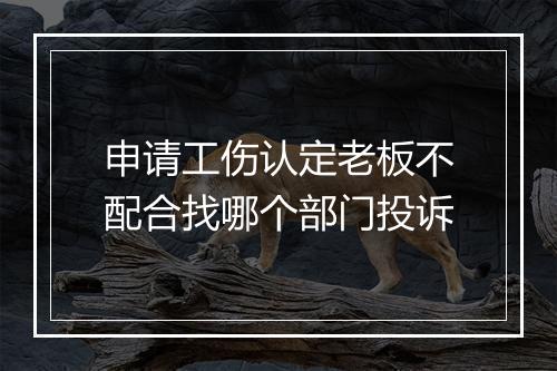 申请工伤认定老板不配合找哪个部门投诉