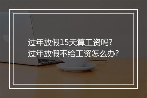 过年放假15天算工资吗?过年放假不给工资怎么办?