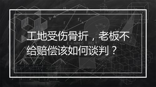工地受伤骨折，老板不给赔偿该如何谈判？