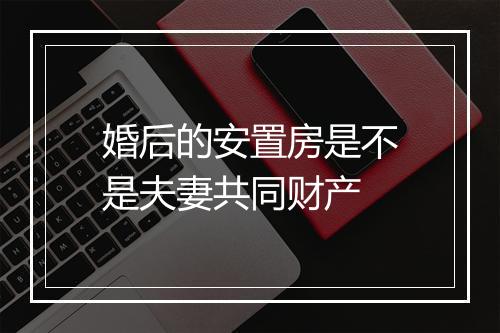 婚后的安置房是不是夫妻共同财产