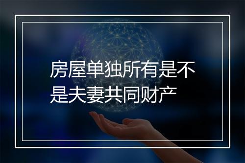 房屋单独所有是不是夫妻共同财产
