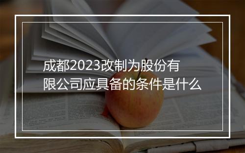 成都2023改制为股份有限公司应具备的条件是什么