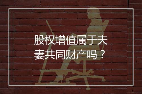 股权增值属于夫妻共同财产吗？
