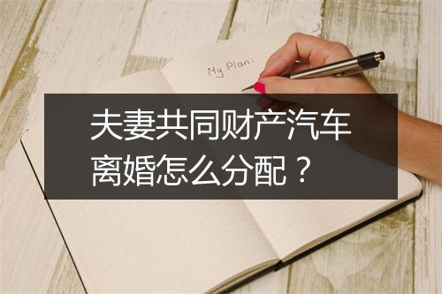夫妻共同财产汽车离婚怎么分配？