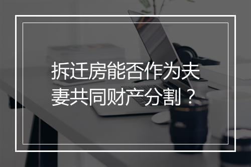 拆迁房能否作为夫妻共同财产分割？