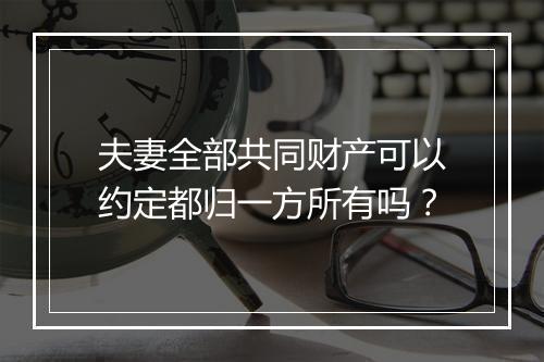 夫妻全部共同财产可以约定都归一方所有吗？