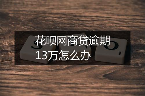 花呗网商贷逾期13万怎么办