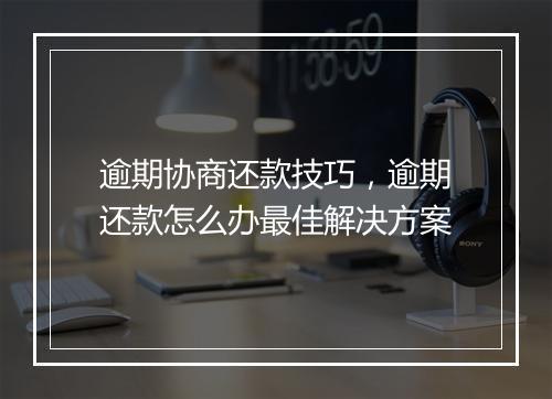 逾期协商还款技巧，逾期还款怎么办最佳解决方案
