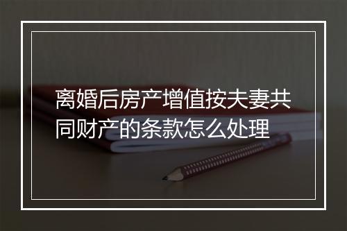 离婚后房产增值按夫妻共同财产的条款怎么处理