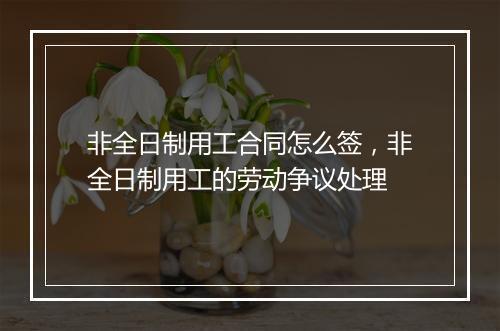 非全日制用工合同怎么签，非全日制用工的劳动争议处理