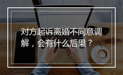 对方起诉离婚不同意调解，会有什么后果？