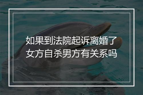 如果到法院起诉离婚了女方自杀男方有关系吗