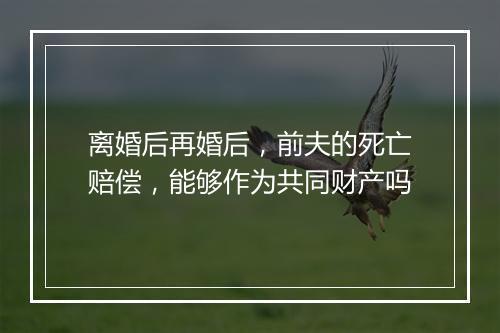 离婚后再婚后，前夫的死亡赔偿，能够作为共同财产吗