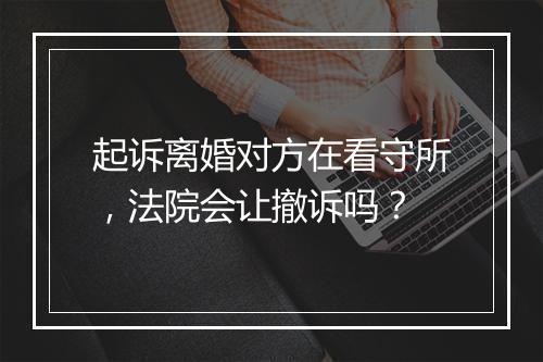 起诉离婚对方在看守所，法院会让撤诉吗？