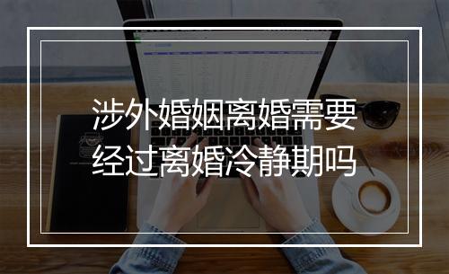 涉外婚姻离婚需要经过离婚冷静期吗