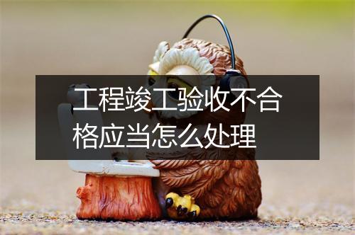工程竣工验收不合格应当怎么处理