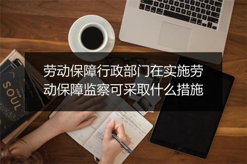 劳动保障行政部门在实施劳动保障监察可采取什么措施