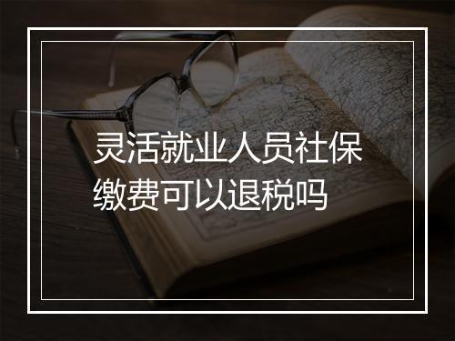 灵活就业人员社保缴费可以退税吗