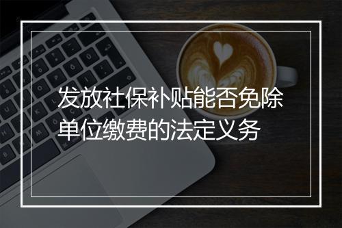 发放社保补贴能否免除单位缴费的法定义务