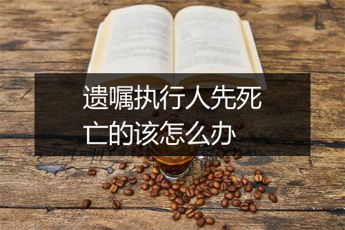 遗嘱执行人先死亡的该怎么办