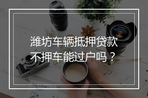 潍坊车辆抵押贷款不押车能过户吗？