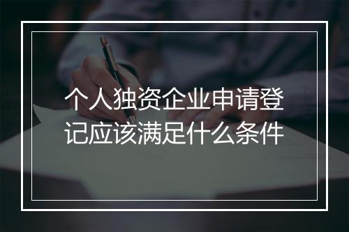 个人独资企业申请登记应该满足什么条件