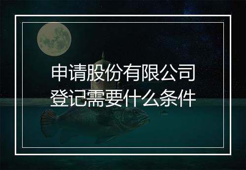申请股份有限公司登记需要什么条件