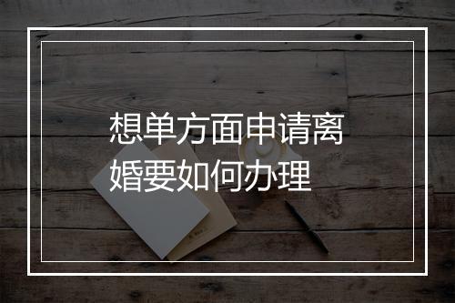 想单方面申请离婚要如何办理