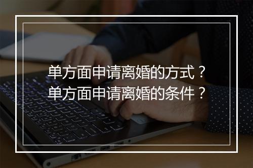 单方面申请离婚的方式？单方面申请离婚的条件？