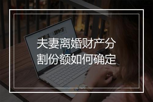 夫妻离婚财产分割份额如何确定