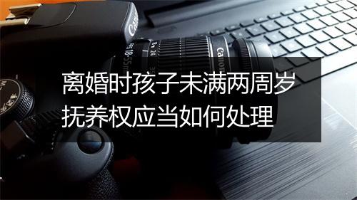 离婚时孩子未满两周岁抚养权应当如何处理