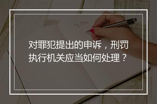 对罪犯提出的申诉，刑罚执行机关应当如何处理？