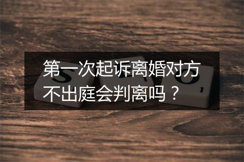 第一次起诉离婚对方不出庭会判离吗？