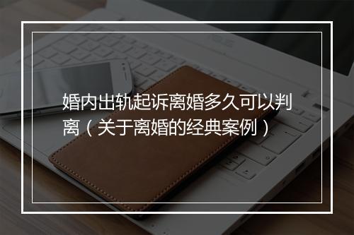婚内出轨起诉离婚多久可以判离（关于离婚的经典案例）