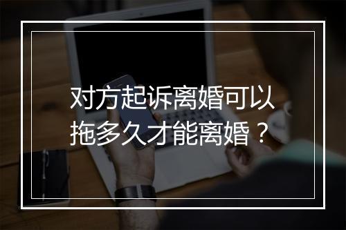 对方起诉离婚可以拖多久才能离婚？