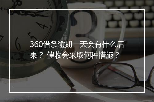 360借条逾期一天会有什么后果？ 催收会采取何种措施？