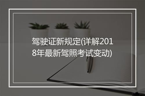 驾驶证新规定(详解2018年最新驾照考试变动)