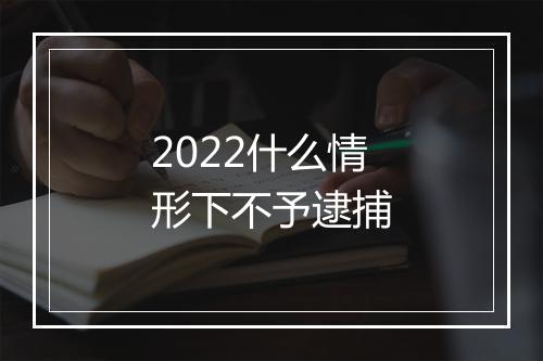 2022什么情形下不予逮捕