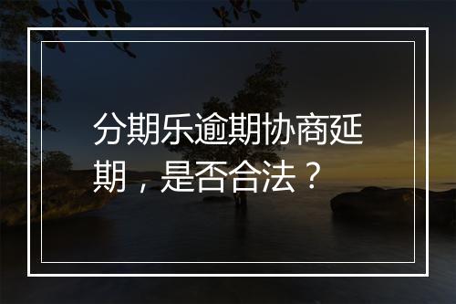 分期乐逾期协商延期，是否合法？