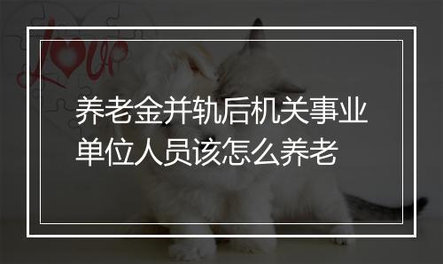 养老金并轨后机关事业单位人员该怎么养老