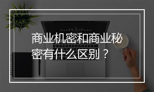 商业机密和商业秘密有什么区别？