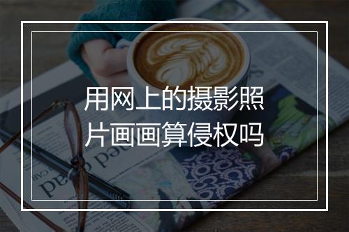 用网上的摄影照片画画算侵权吗