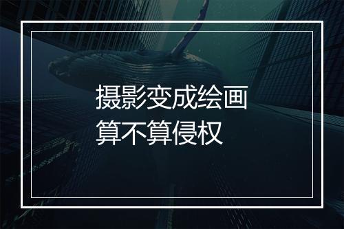 摄影变成绘画算不算侵权